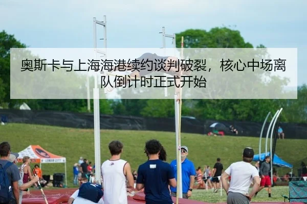 奥斯卡与上海海港续约谈判破裂，核心中场离队倒计时正式开始