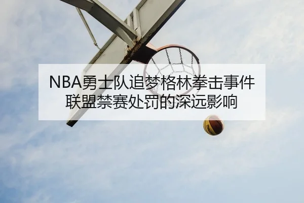 NBA勇士队追梦格林拳击事件 联盟禁赛处罚的深远影响